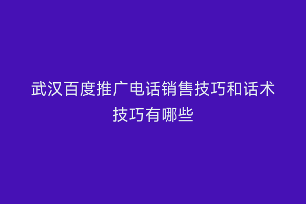 武汉百度推广电话销售技巧和话术技巧有哪些