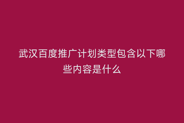 武汉百度推广计划类型包含以下哪些内容是什么