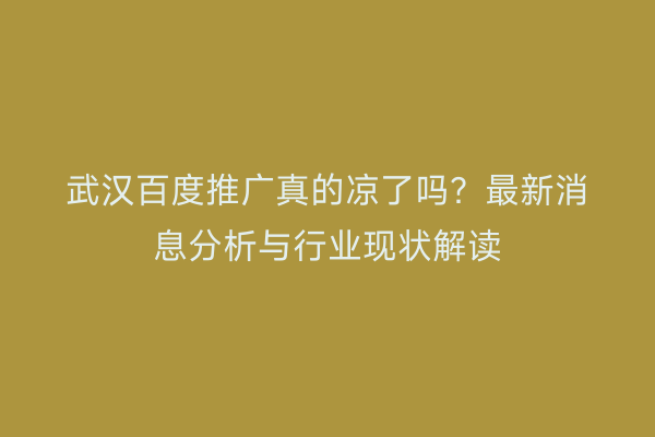 武汉百度推广真的凉了吗？最新消息分析与行业现状解读
