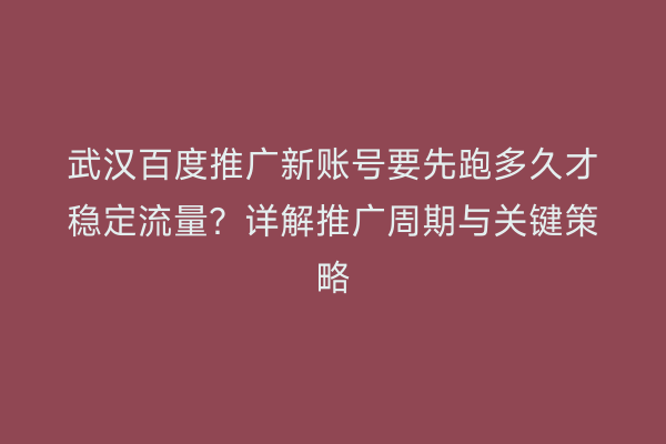 武汉百度推广新账号要先跑多久才稳定流量？详解推广周期与关键策略