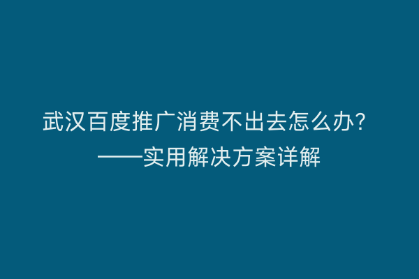 武汉百度推广消费不出去怎么办？——实用解决方案详解