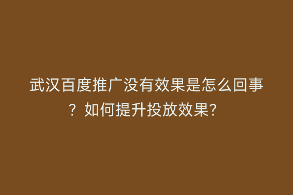 武汉百度推广没有效果是怎么回事？如何提升投放效果？