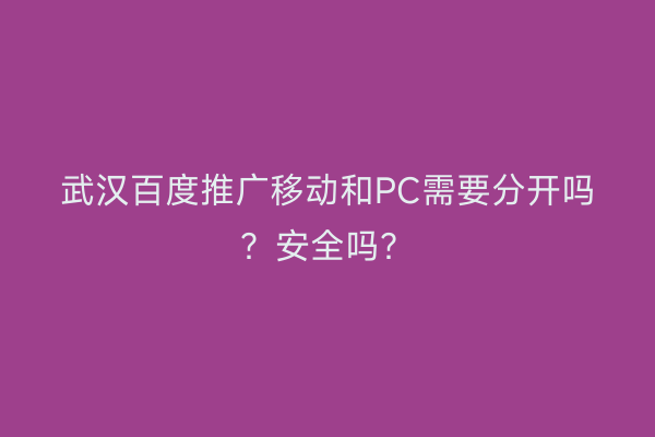武汉百度推广移动和PC需要分开吗？安全吗？