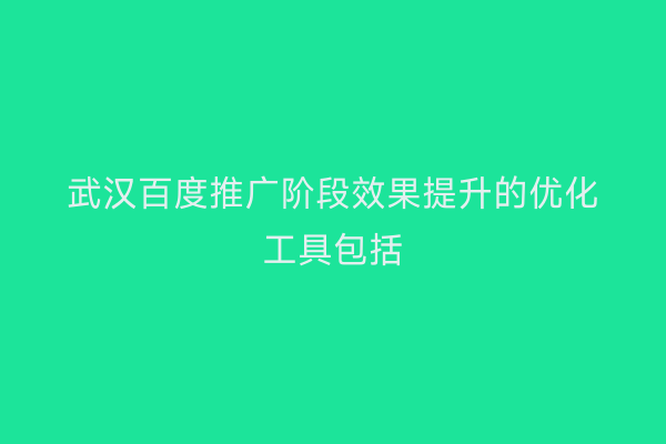 武汉百度推广阶段效果提升的优化工具包括