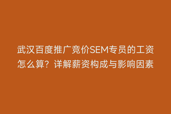 武汉百度推广竞价SEM专员的工资怎么算？详解薪资构成与影响因素