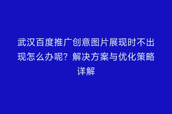 武汉百度推广创意图片展现时不出现怎么办呢？解决方案与优化策略详解