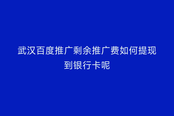 武汉百度推广剩余推广费如何提现到银行卡呢
