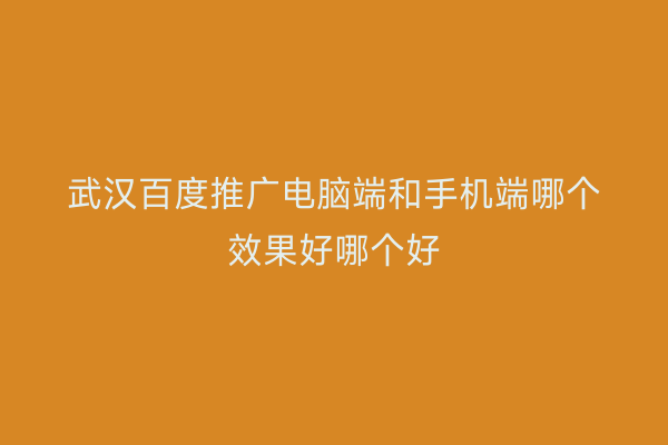 武汉百度推广电脑端和手机端哪个效果好哪个好