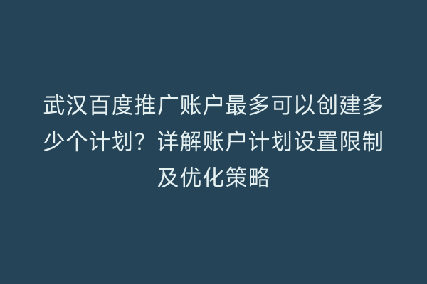 武汉百度推广账户最多可以创建多少个计划？详解账户计划设置限制及优化策略