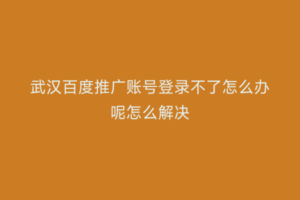 武汉百度推广账号登录不了怎么办呢怎么解决