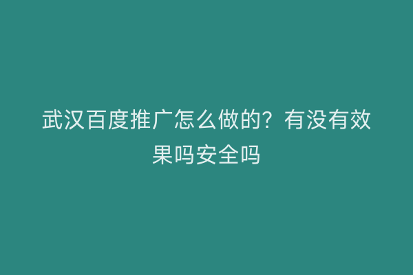武汉百度推广怎么做的？有没有效果吗安全吗