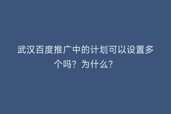 武汉百度推广中的计划可以设置多个吗？为什么？