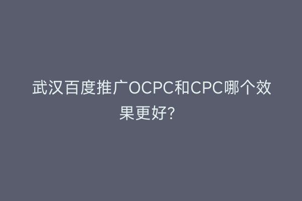 武汉百度推广OCPC和CPC哪个效果更好？
