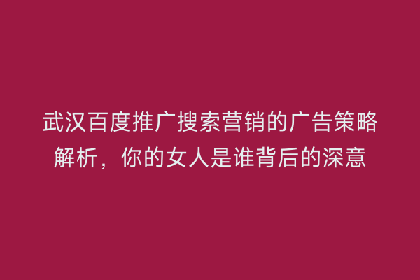 武汉百度推广搜索营销的广告策略解析，你的女人是谁背后的深意