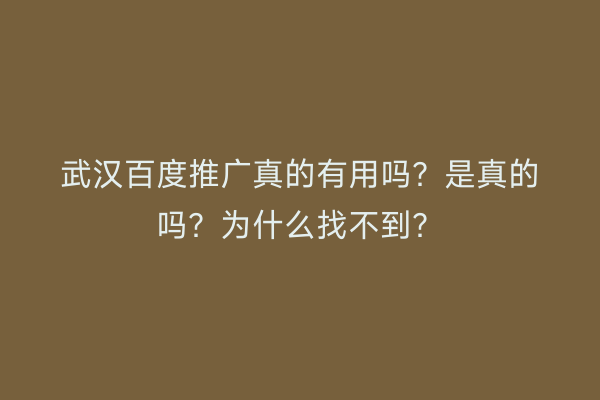 武汉百度推广真的有用吗？是真的吗？为什么找不到？