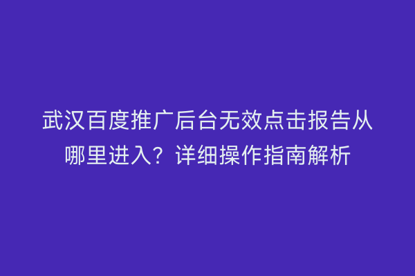 武汉百度推广后台无效点击报告从哪里进入？详细操作指南解析