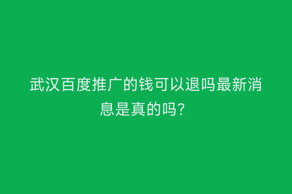 武汉百度推广的钱可以退吗最新消息是真的吗？