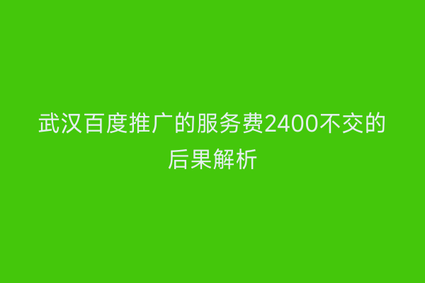 武汉百度推广的服务费2400不交的后果解析