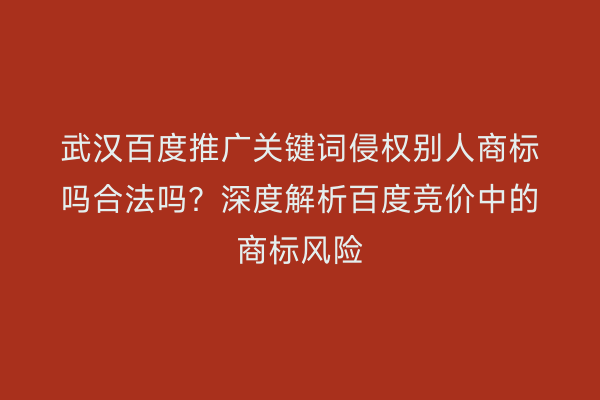 武汉百度推广关键词侵权别人商标吗合法吗？深度解析百度竞价中的商标风险