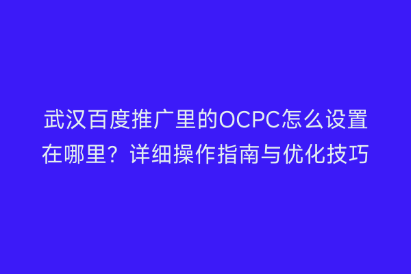 武汉百度推广里的OCPC怎么设置在哪里？详细操作指南与优化技巧