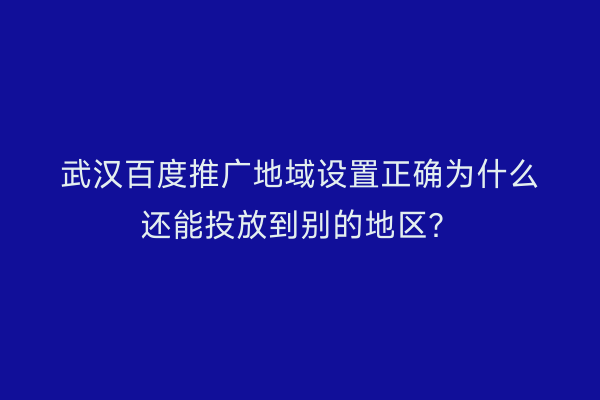武汉百度推广地域设置正确为什么还能投放到别的地区？
