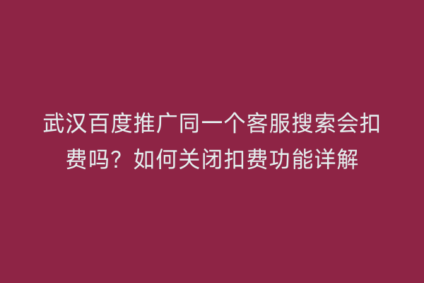 武汉百度推广同一个客服搜索会扣费吗？如何关闭扣费功能详解