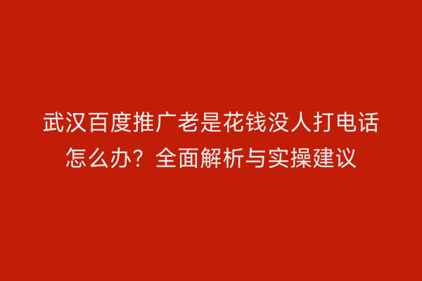 武汉百度推广老是花钱没人打电话怎么办？全面解析与实操建议