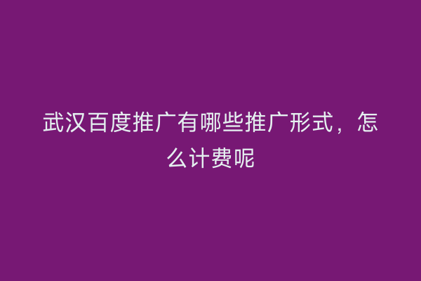 武汉百度推广有哪些推广形式，怎么计费呢
