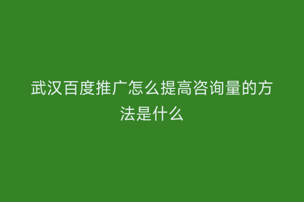 武汉百度推广怎么提高咨询量的方法是什么