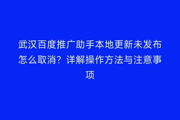 武汉百度推广助手本地更新未发布怎么取消？详解操作方法与注意事项