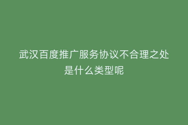 武汉百度推广服务协议不合理之处是什么类型呢