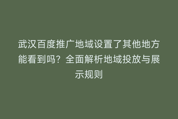 武汉百度推广地域设置了其他地方能看到吗？全面解析地域投放与展示规则