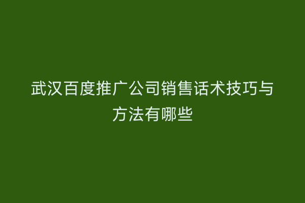 武汉百度推广公司销售话术技巧与方法有哪些