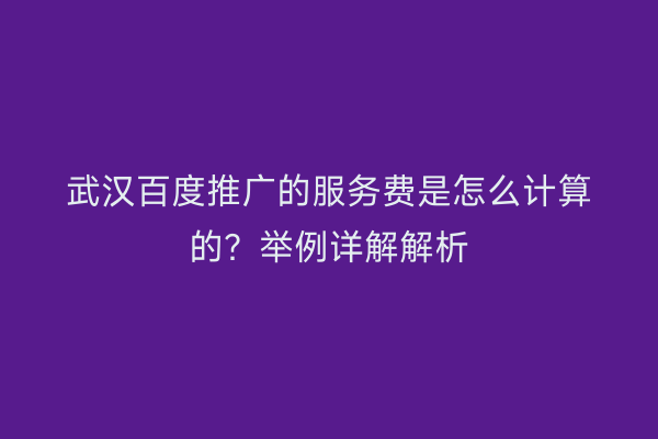 武汉百度推广的服务费是怎么计算的？举例详解解析
