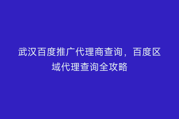 武汉百度推广代理商查询，百度区域代理查询全攻略