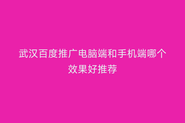 武汉百度推广电脑端和手机端哪个效果好推荐