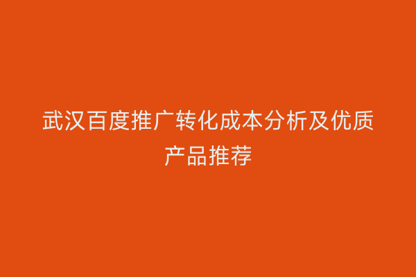 武汉百度推广转化成本分析及优质产品推荐