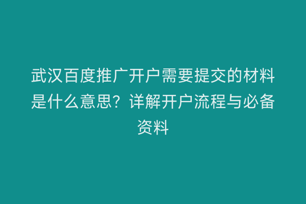 武汉百度推广开户需要提交的材料是什么意思？详解开户流程与必备资料