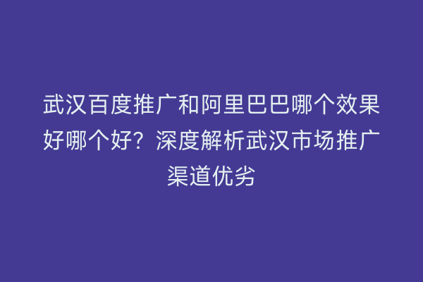 武汉百度推广和阿里巴巴哪个效果好哪个好？深度解析武汉市场推广渠道优劣