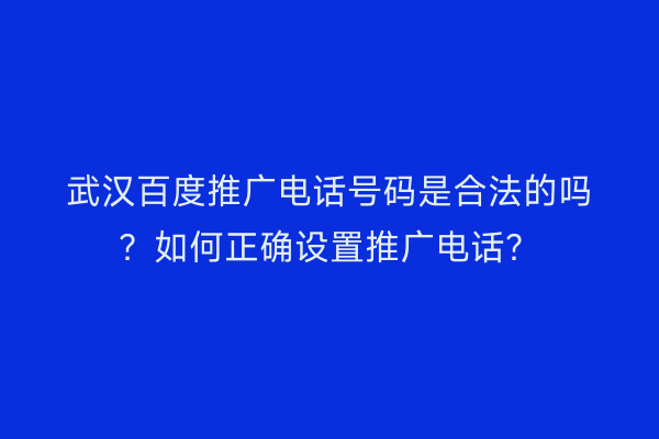 武汉百度推广电话号码是合法的吗？如何正确设置推广电话？