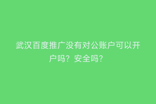 武汉百度推广没有对公账户可以开户吗？安全吗？