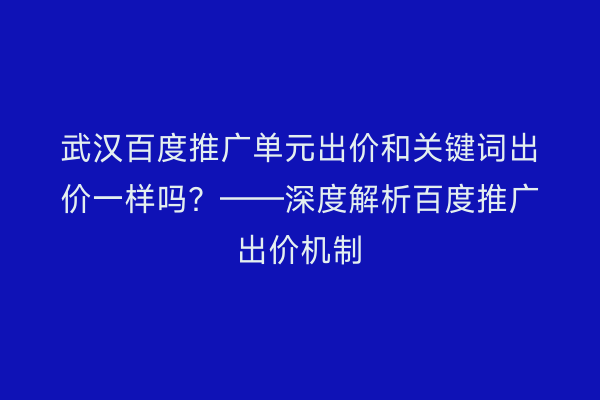 武汉百度推广单元出价和关键词出价一样吗？——深度解析百度推广出价机制
