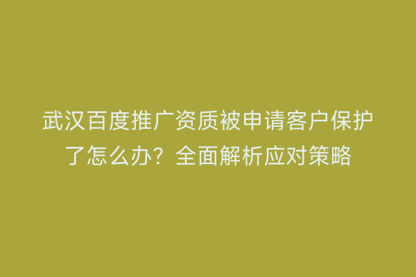 武汉百度推广资质被申请客户保护了怎么办？全面解析应对策略