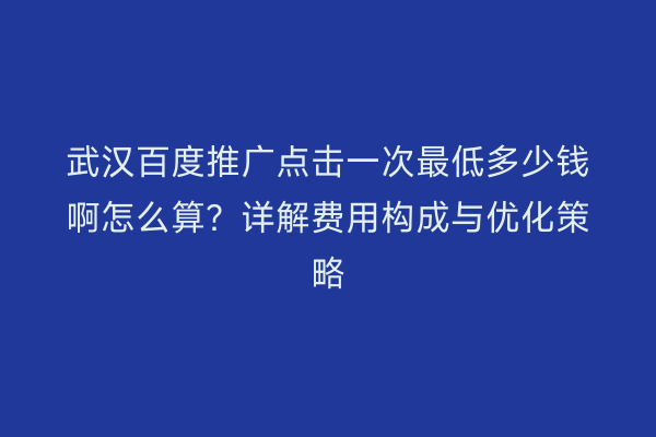 武汉百度推广点击一次最低多少钱啊怎么算？详解费用构成与优化策略
