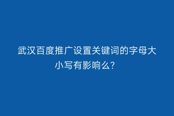 武汉百度推广设置关键词的字母大小写有影响么？
