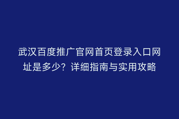 武汉百度推广官网首页登录入口网址是多少？详细指南与实用攻略