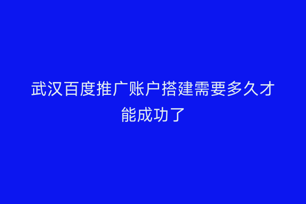 武汉百度推广账户搭建需要多久才能成功了