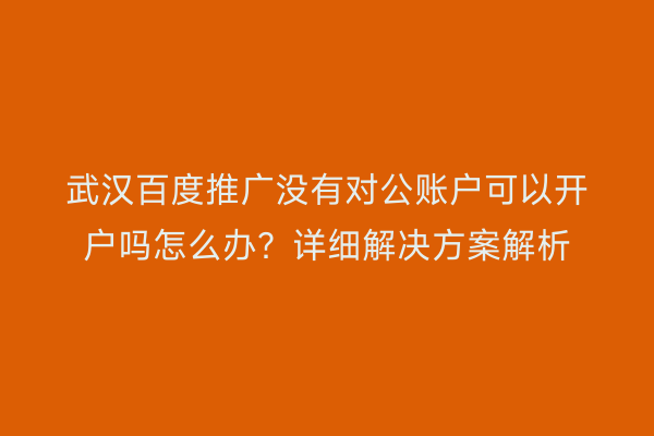武汉百度推广没有对公账户可以开户吗怎么办？详细解决方案解析