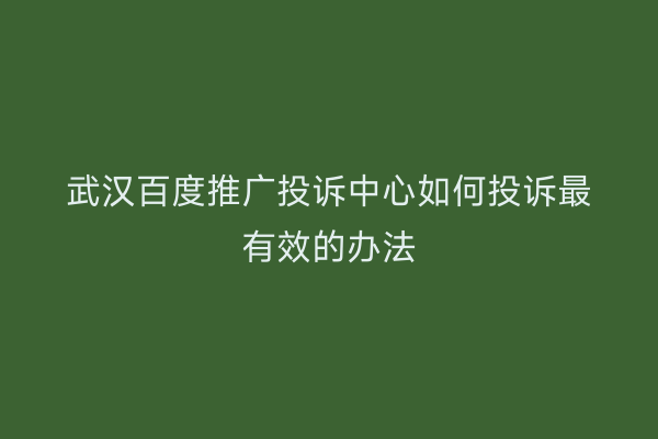 武汉百度推广投诉中心如何投诉最有效的办法