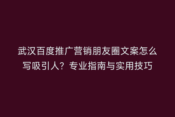 武汉百度推广营销朋友圈文案怎么写吸引人？专业指南与实用技巧